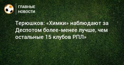 Терюшков: «Химки» наблюдают за Деспотом более-менее лучше, чем остальные 15 клубов РПЛ»