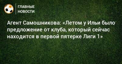 Агент Самошникова: «Летом у Ильи было предложение от клуба, который сейчас находится в первой пятерке Лиги 1»