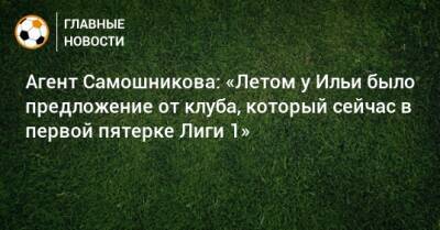 Агент Самошникова: «Летом у Ильи было предложение от клуба, который сейчас в первой пятерке Лиги 1»
