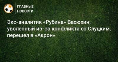 Экс-аналитик «Рубина» Васюхин, уволенный из-за конфликта со Слуцким, перешел в «Акрон»