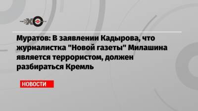 Муратов: В заявлении Кадырова, что журналистка «Новой газеты» Милашина является террористом, должен разбираться Кремль