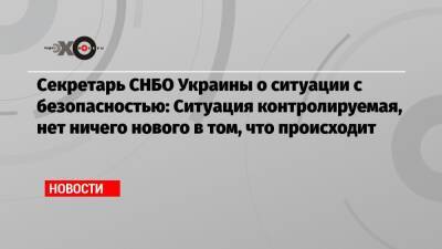 Cекретарь СНБО Украины о ситуации с безопасностью: Ситуация контролируемая, нет ничего нового в том, что происходит