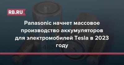 Илон Маск - Panasonic начнет массовое производство аккумуляторов для электромобилей Tesla в 2023 году - rb.ru