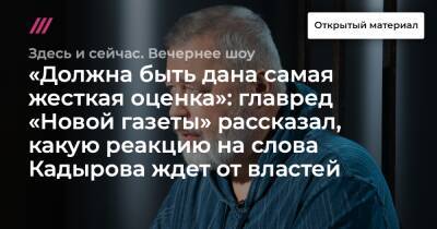 «Должна быть дана самая жесткая оценка»: главред «Новой газеты» рассказал, какую реакцию на слова Кадырова ждет от властей