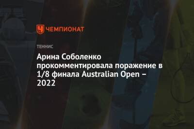 Арина Соболенко прокомментировала поражение в 1/8 финала Australian Open – 2022