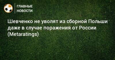 Шевченко не уволят из сборной Польши даже в случае поражения от России (Metaratings)