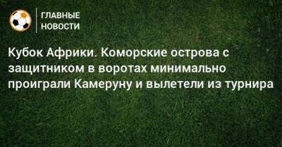 Кубок Африки. Коморские острова с защитником в воротах минимально проиграли Камеруну и вылетели из турнира