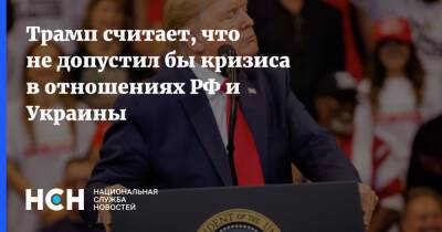 Трамп считает, что не допустил бы кризиса в отношениях РФ и Украины