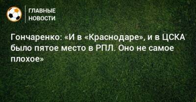 Гончаренко: «И в «Краснодаре», и в ЦСКА было пятое место в РПЛ. Оно не самое плохое»