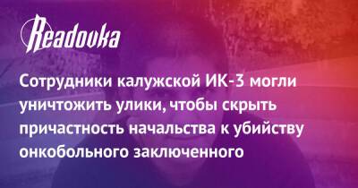 Сотрудники калужской ИК-3 могли уничтожить улики, чтобы скрыть причастность начальства к убийству онкобольного заключенного