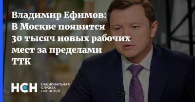 Владимир Ефимов: В Москве появится 30 тысяч новых рабочих мест за пределами ТТК