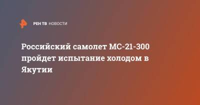 Российский самолет МС-21-300 пройдет испытание холодом в Якутии