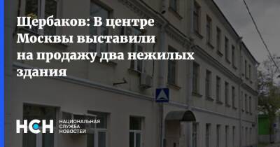 Щербаков: В центре Москвы выставили на продажу два нежилых здания