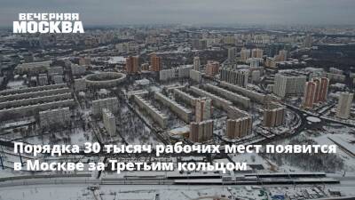 Порядка 30 тысяч рабочих мест появится в Москве за Третьим кольцом