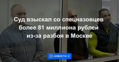 Суд взыскал со спецназовцев более 81 миллиона рублей из-за разбоя в Москве