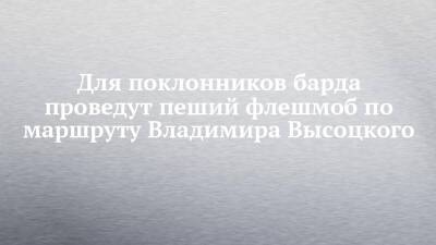 Для поклонников барда проведут пеший флешмоб по маршруту Владимира Высоцкого