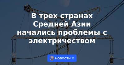 В трех странах Средней Азии начались проблемы с электричеством