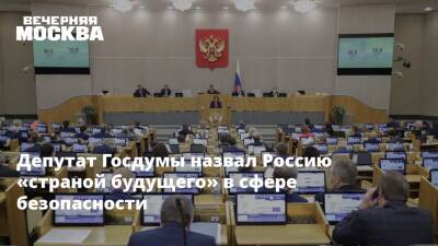 Депутат Госдумы назвал Россию «страной будущего» в сфере безопасности