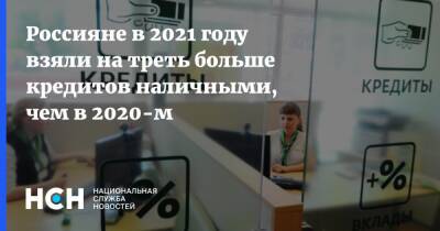 Россияне в 2021 году взяли на треть больше кредитов наличными, чем в 2020-м