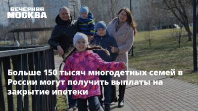 Больше 150 тысяч многодетных семей в России могут получить выплаты на закрытие ипотеки
