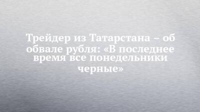 Трейдер из Татарстана – об обвале рубля: «В последнее время все понедельники черные»