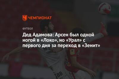 Дед Адамова: Арсен был одной ногой в «Локо», но «Урал» с первого дня за переход в «Зенит»