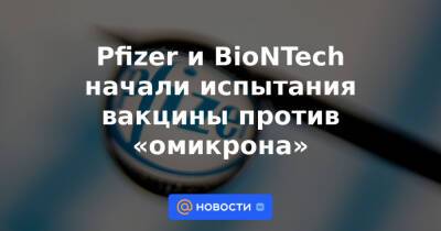 Pfizer и BioNTech начали испытания вакцины против «омикрона»