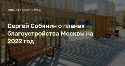 Сергей Собянин о планах благоустройства Москвы на 2022 год