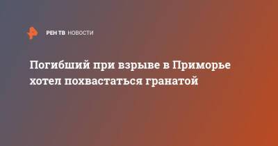 Погибший при взрыве в Приморье хотел похвастаться гранатой