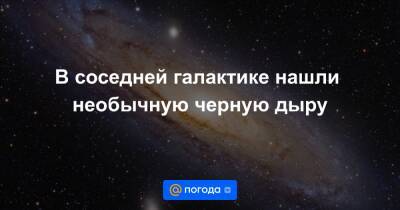 Анна Лысенко - В соседней галактике нашли необычную черную дыру - news.mail.ru - США