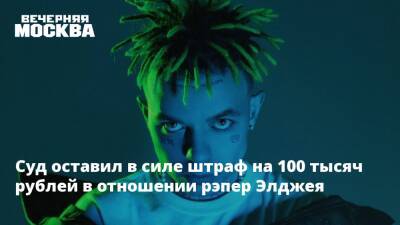 Суд оставил в силе штраф на 100 тысяч рублей в отношении рэпер Элджея