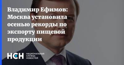 Владимир Ефимов: Москва установила осенью рекорды по экспорту пищевой продукции