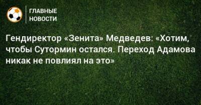 Гендиректор «Зенита» Медведев: «Хотим, чтобы Сутормин остался. Переход Адамова никак не повлиял на это»