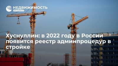 Хуснуллин: в 2022 году в России появится реестр админпроцедур в стройке