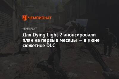 Для Dying Light 2 анонсировали план на первые месяцы — в июне сюжетное DLC