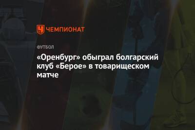 «Оренбург» обыграл болгарский клуб «Берое» в товарищеском матче