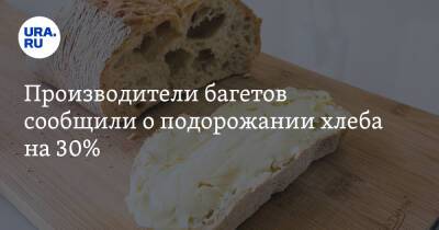 Производители багетов сообщили о подорожании хлеба на 30%