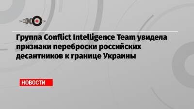 Группа Conflict Intelligence Team увидела признаки переброски российских десантников к границе Украины
