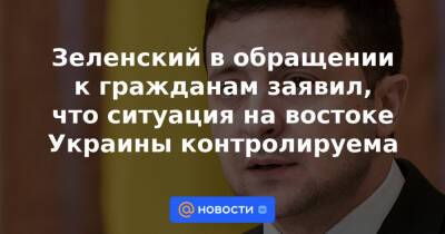 Зеленский в обращении к гражданам заявил, что ситуация на востоке Украины контролируема