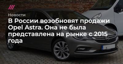 Владимир Попов - В России возобновят продажи Opel Astrа. Она не была представлена на рынке с 2015 года - tvrain.ru - Россия - Германия - с. 2015 Года