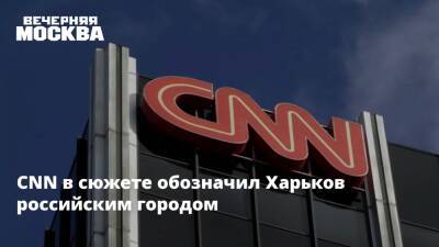 CNN в сюжете обозначил Харьков российским городом
