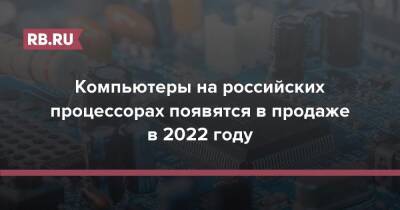 Эльдар Муртазин - Компьютеры на российских процессорах появятся в продаже в 2022 году - rb.ru - Россия