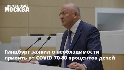 Гинцбург заявил о необходимости привить от COVID 70-80 процентов детей