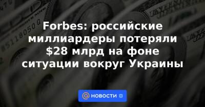 Forbes: российские миллиардеры потеряли $28 млрд на фоне ситуации вокруг Украины