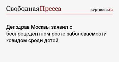 Депздрав Москвы заявил о беспрецедентном росте заболеваемости ковидом среди детей