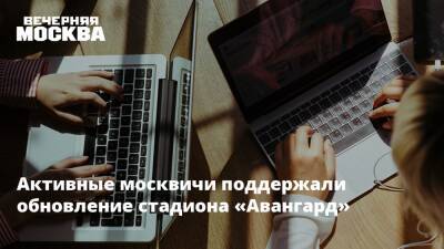 Активные москвичи поддержали обновление стадиона «Авангард»