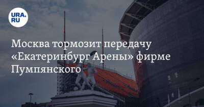 Москва тормозит передачу «Екатеринбург Арены» фирме Пумпянского