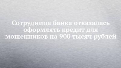 Сотрудница банка отказалась оформлять кредит для мошенников на 900 тысяч рублей