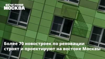 Более 70 новостроек по реновации строят и проектируют на востоке Москвы