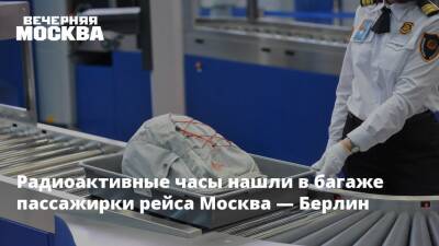 Радиоактивные часы нашли в багаже пассажирки рейса Москва — Берлин - vm.ru - Москва - Берлин